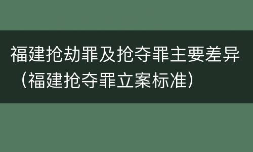 福建抢劫罪及抢夺罪主要差异（福建抢夺罪立案标准）