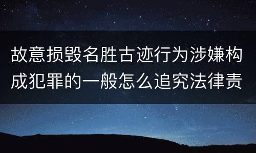 故意损毁名胜古迹行为涉嫌构成犯罪的一般怎么追究法律责任
