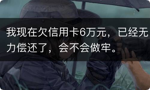 我现在欠信用卡6万元，已经无力偿还了，会不会做牢。