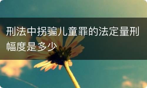 刑法中拐骗儿童罪的法定量刑幅度是多少