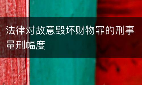 法律对故意毁坏财物罪的刑事量刑幅度