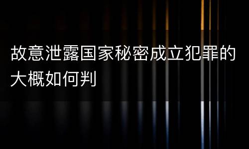 故意泄露国家秘密成立犯罪的大概如何判