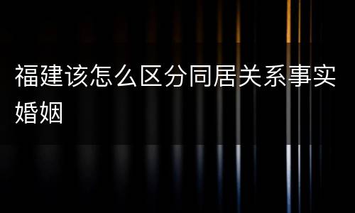 福建该怎么区分同居关系事实婚姻