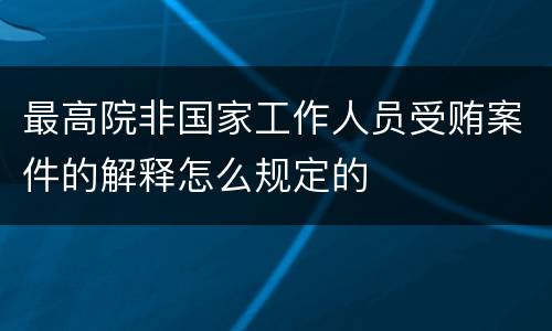 最高院非国家工作人员受贿案件的解释怎么规定的