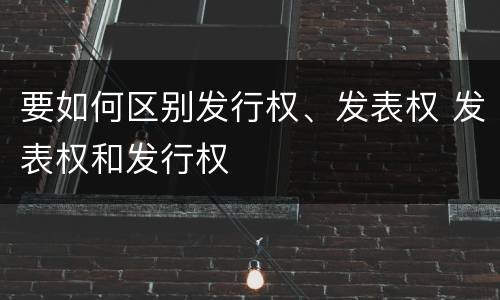要如何区别发行权、发表权 发表权和发行权