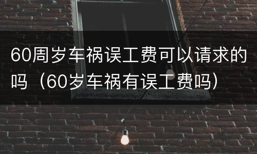 60周岁车祸误工费可以请求的吗（60岁车祸有误工费吗）