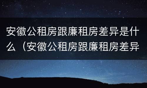 安徽公租房跟廉租房差异是什么（安徽公租房跟廉租房差异是什么意思）