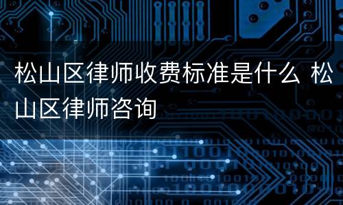 松山区律师收费标准是什么 松山区律师咨询