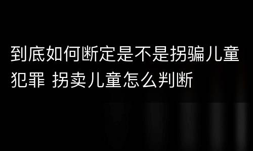 到底如何断定是不是拐骗儿童犯罪 拐卖儿童怎么判断