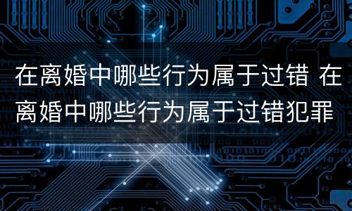 在离婚中哪些行为属于过错 在离婚中哪些行为属于过错犯罪