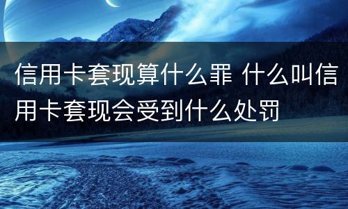 信用卡套现算什么罪 什么叫信用卡套现会受到什么处罚
