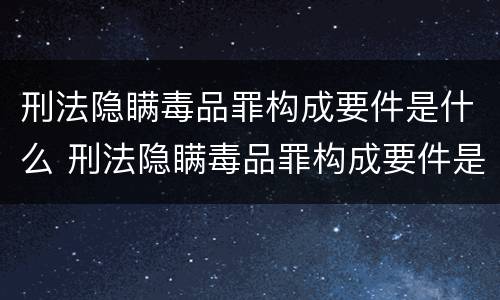 刑法隐瞒毒品罪构成要件是什么 刑法隐瞒毒品罪构成要件是什么意思