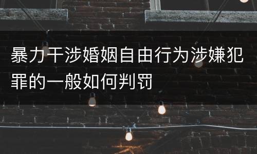 暴力干涉婚姻自由行为涉嫌犯罪的一般如何判罚