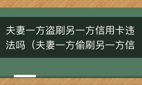 夫妻一方盗刷另一方信用卡违法吗（夫妻一方偷刷另一方信用卡）
