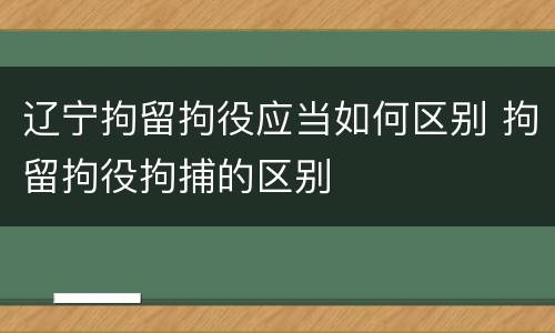 辽宁拘留拘役应当如何区别 拘留拘役拘捕的区别