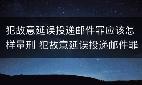犯故意延误投递邮件罪应该怎样量刑 犯故意延误投递邮件罪应该怎样量刑呢