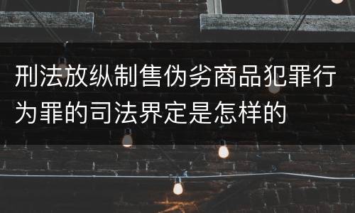 刑法放纵制售伪劣商品犯罪行为罪的司法界定是怎样的
