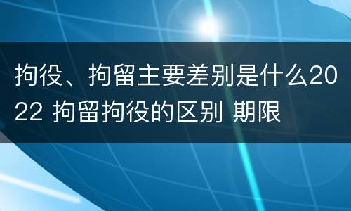 拘役、拘留主要差别是什么2022 拘留拘役的区别 期限