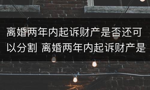 离婚两年内起诉财产是否还可以分割 离婚两年内起诉财产是否还可以分割呢