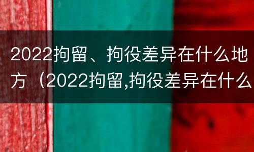2022拘留、拘役差异在什么地方（2022拘留,拘役差异在什么地方执行）