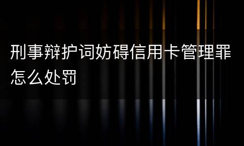 刑事辩护词妨碍信用卡管理罪怎么处罚