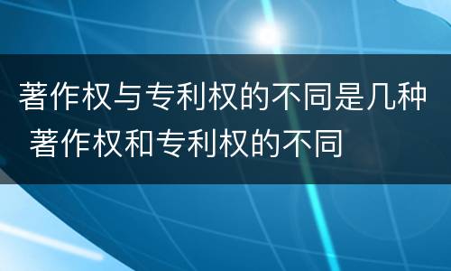 著作权与专利权的不同是几种 著作权和专利权的不同