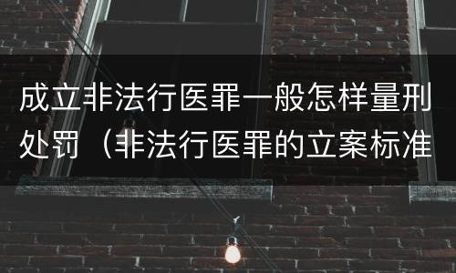 成立非法行医罪一般怎样量刑处罚（非法行医罪的立案标准的情节严重）