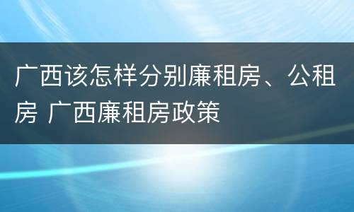 广西该怎样分别廉租房、公租房 广西廉租房政策