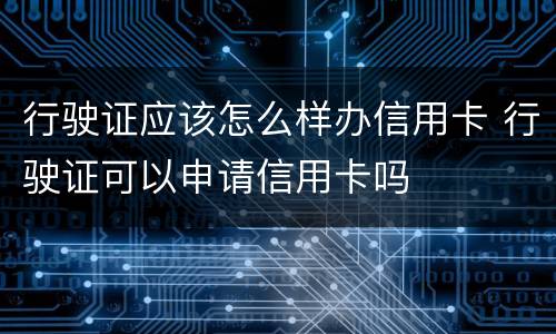 行驶证应该怎么样办信用卡 行驶证可以申请信用卡吗