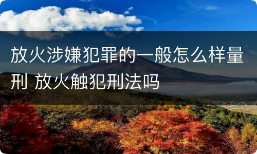 放火涉嫌犯罪的一般怎么样量刑 放火触犯刑法吗