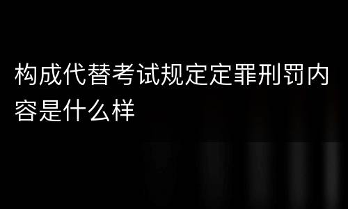 构成代替考试规定定罪刑罚内容是什么样