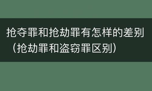 抢夺罪和抢劫罪有怎样的差别（抢劫罪和盗窃罪区别）