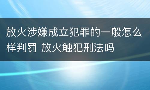 放火涉嫌成立犯罪的一般怎么样判罚 放火触犯刑法吗