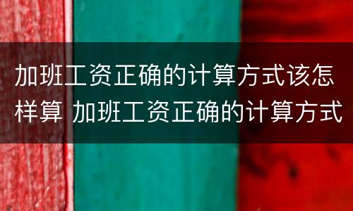 加班工资正确的计算方式该怎样算 加班工资正确的计算方式该怎样算呢