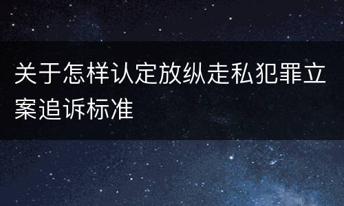 关于怎样认定放纵走私犯罪立案追诉标准