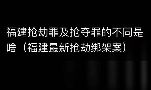 福建抢劫罪及抢夺罪的不同是啥（福建最新抢劫绑架案）