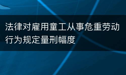 法律对雇用童工从事危重劳动行为规定量刑幅度
