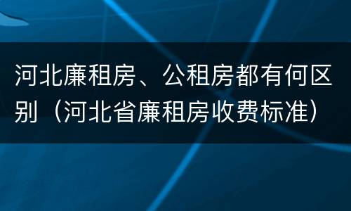 河北廉租房、公租房都有何区别（河北省廉租房收费标准）
