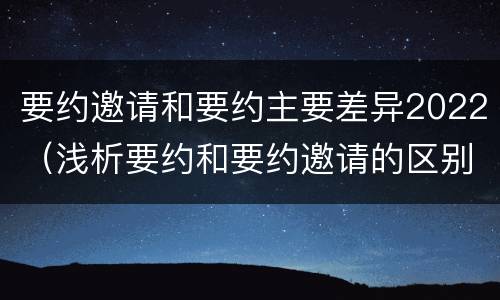 要约邀请和要约主要差异2022（浅析要约和要约邀请的区别）