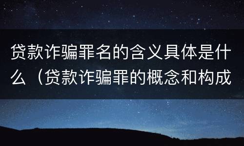 贷款诈骗罪名的含义具体是什么（贷款诈骗罪的概念和构成要件）