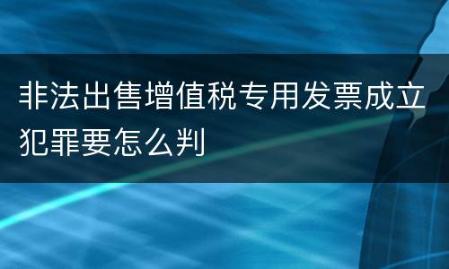 非法出售增值税专用发票成立犯罪要怎么判