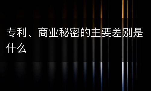 专利、商业秘密的主要差别是什么