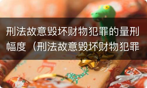 刑法故意毁坏财物犯罪的量刑幅度（刑法故意毁坏财物犯罪的量刑幅度是多少）