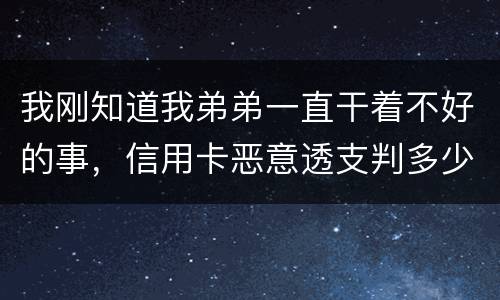 我刚知道我弟弟一直干着不好的事，信用卡恶意透支判多少年