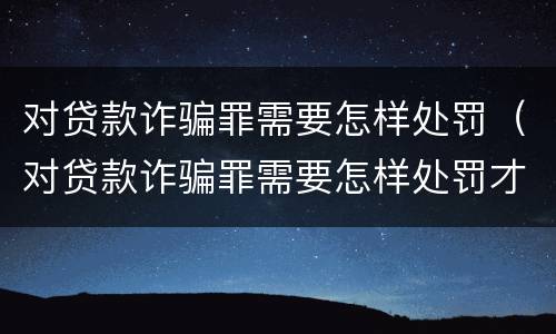 对贷款诈骗罪需要怎样处罚（对贷款诈骗罪需要怎样处罚才能立案）