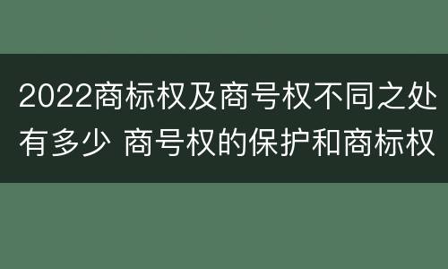 2022商标权及商号权不同之处有多少 商号权的保护和商标权的保护一样是全国性范围的
