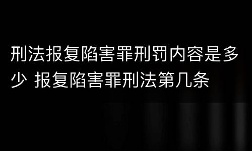 刑法报复陷害罪刑罚内容是多少 报复陷害罪刑法第几条
