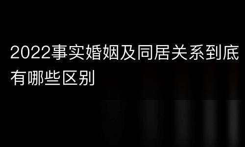 2022事实婚姻及同居关系到底有哪些区别