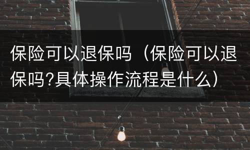 保险可以退保吗（保险可以退保吗?具体操作流程是什么）