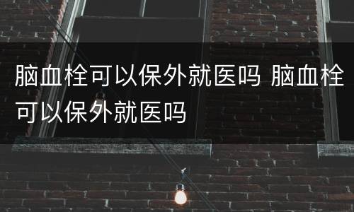 脑血栓可以保外就医吗 脑血栓可以保外就医吗